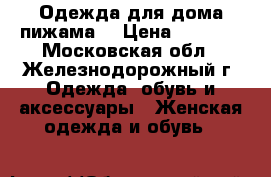 Одежда для дома(пижама) › Цена ­ 3 150 - Московская обл., Железнодорожный г. Одежда, обувь и аксессуары » Женская одежда и обувь   